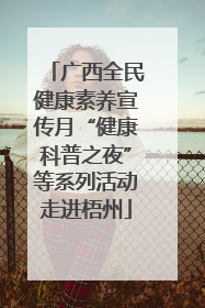 广西全民健康素养宣传月“健康科普之夜”等系列活动走进梧州