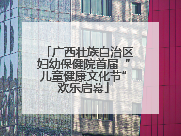 广西壮族自治区妇幼保健院首届“儿童健康文化节”欢乐启幕