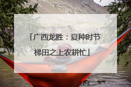 广西龙胜：夏种时节 梯田之上农耕忙