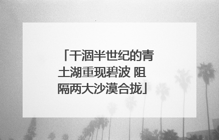 干涸半世纪的青土湖重现碧波 阻隔两大沙漠合拢