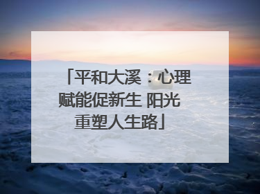 平和大溪：心理赋能促新生 阳光重塑人生路