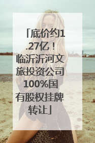 底价约1.27亿！临沂沂河文旅投资公司100%国有股权挂牌转让