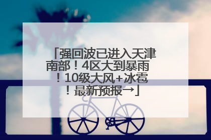 强回波已进入天津南部！4区大到暴雨！10级大风+冰雹！最新预报→