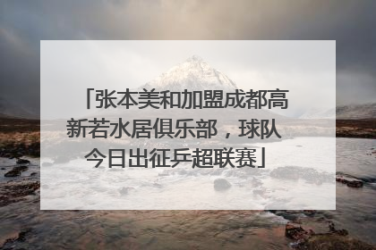 张本美和加盟成都高新若水居俱乐部，球队今日出征乒超联赛