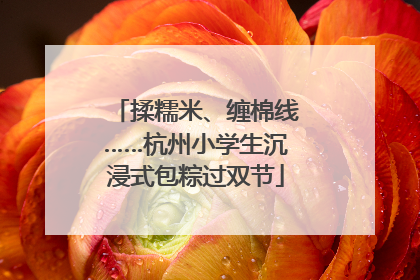 揉糯米、缠棉线……杭州小学生沉浸式包粽过双节
