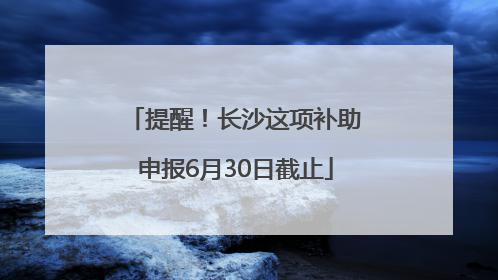 提醒！长沙这项补助申报6月30日截止