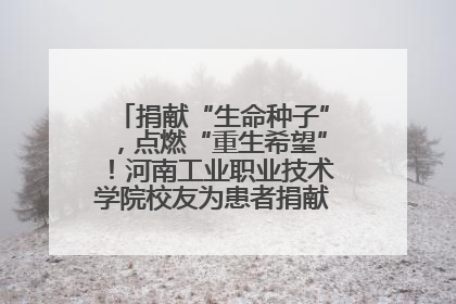 捐献“生命种子”，点燃“重生希望”！河南工业职业技术学院校友为患者捐献造血干细胞