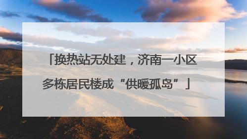 换热站无处建，济南一小区多栋居民楼成“供暖孤岛”