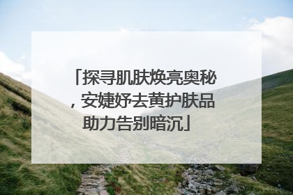探寻肌肤焕亮奥秘，安婕妤去黄护肤品助力告别暗沉