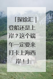 探徐汇｜登船还是上岸？这个端午一定要来打卡上海西岸！