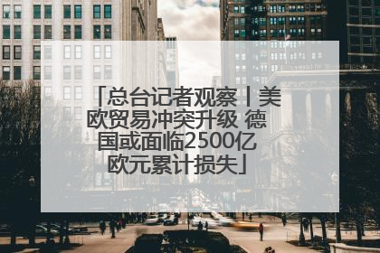 总台记者观察丨美欧贸易冲突升级 德国或面临2500亿欧元累计损失
