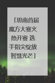 思南首届魔方大赛火热开赛 选手指尖绽放智慧光芒