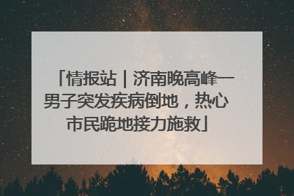 情报站｜济南晚高峰一男子突发疾病倒地，热心市民跪地接力施救