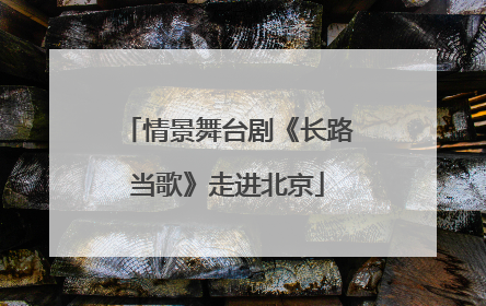 情景舞台剧《长路当歌》走进北京