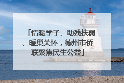 情暖学子、助残扶弱、暖巢关怀，德州市侨联聚焦民生公益