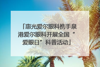 惠光爱尔眼科携手泉港爱尔眼科开展全国“爱眼日”科普活动