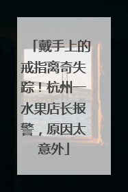 戴手上的戒指离奇失踪！杭州一水果店长报警，原因太意外