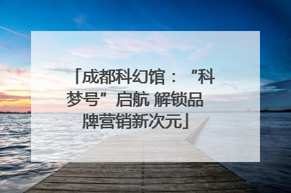 成都科幻馆：“科梦号”启航 解锁品牌营销新次元