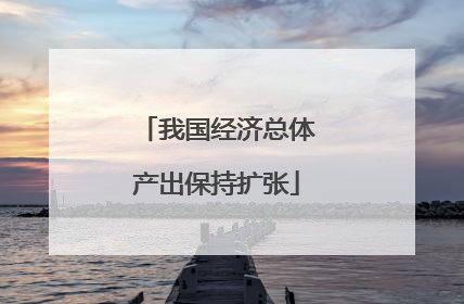 我国经济总体产出保持扩张