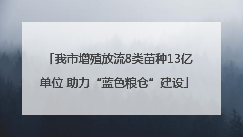 我市增殖放流8类苗种13亿单位 助力“蓝色粮仓”建设