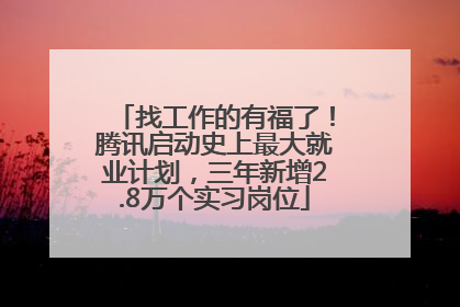 找工作的有福了！腾讯启动史上最大就业计划，三年新增2.8万个实习岗位