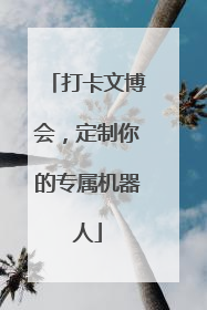 打卡文博会，定制你的专属机器人