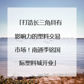 打造长三角具有影响力的塑料交易市场！南通季铭国际塑料城开业