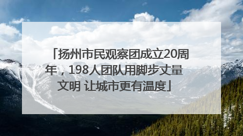 扬州市民观察团成立20周年，198人团队用脚步丈量文明 让城市更有温度
