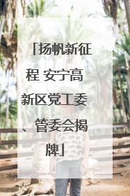 扬帆新征程 安宁高新区党工委、管委会揭牌