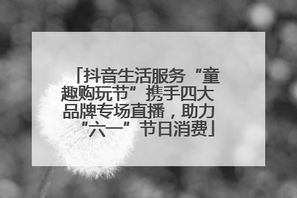 抖音生活服务“童趣购玩节”携手四大品牌专场直播，助力“六一”节日消费