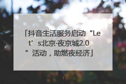 抖音生活服务启动“Let’s北京·夜京城2.0”活动，助燃夜经济
