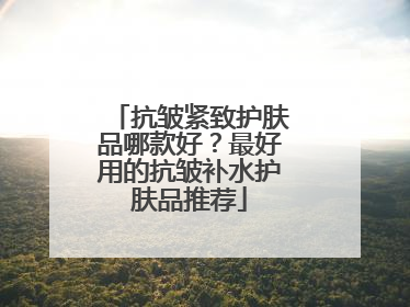 抗皱紧致护肤品哪款好？最好用的抗皱补水护肤品推荐