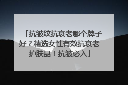 抗皱纹抗衰老哪个牌子好？精选女性有效抗衰老护肤品！抗皱必入