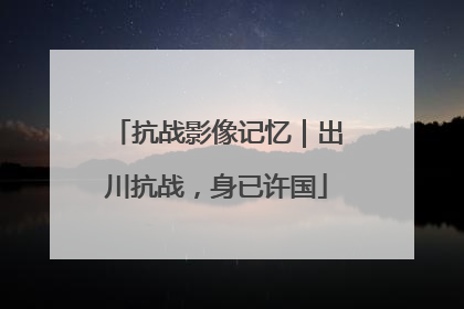 抗战影像记忆｜出川抗战，身已许国