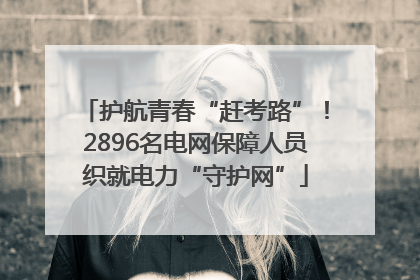 护航青春“赶考路”！2896名电网保障人员织就电力“守护网”