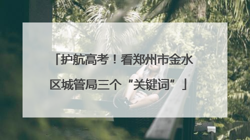 护航高考！看郑州市金水区城管局三个“关键词”