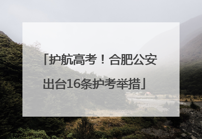护航高考！合肥公安出台16条护考举措