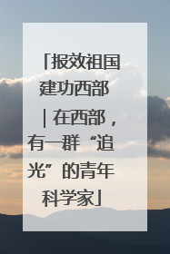 报效祖国 建功西部｜在西部，有一群“追光”的青年科学家