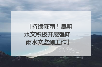 持续降雨！昆明水文积极开展强降雨水文监测工作