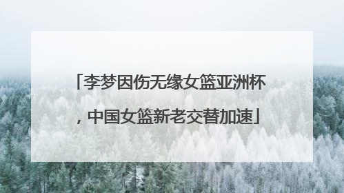 李梦因伤无缘女篮亚洲杯，中国女篮新老交替加速