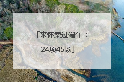 来怀柔过端午：24项45场