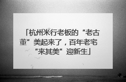 杭州米行老板的“老古董”美起来了，百年老宅“来其美”迎新生