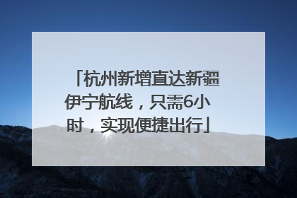 杭州新增直达新疆伊宁航线，只需6小时，实现便捷出行