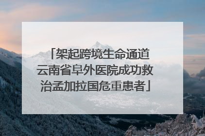 架起跨境生命通道 云南省阜外医院成功救治孟加拉国危重患者
