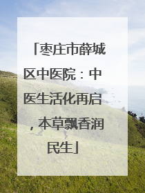 枣庄市薛城区中医院：中医生活化再启，本草飘香润民生