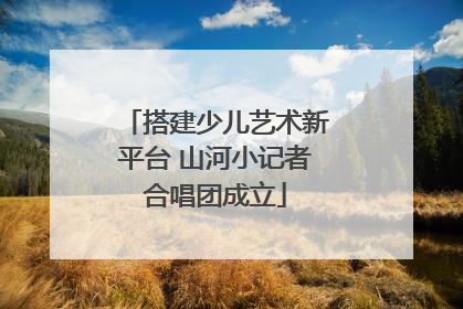 搭建少儿艺术新平台 山河小记者合唱团成立