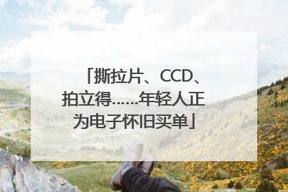 撕拉片、CCD、拍立得……年轻人正为电子怀旧买单