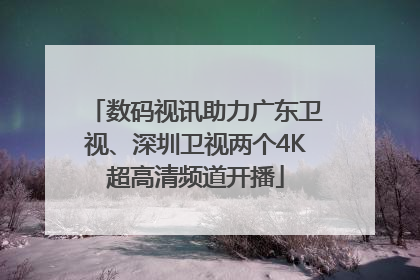 数码视讯助力广东卫视、深圳卫视两个4K超高清频道开播