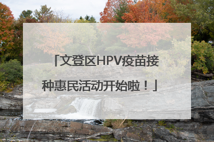 文登区HPV疫苗接种惠民活动开始啦！