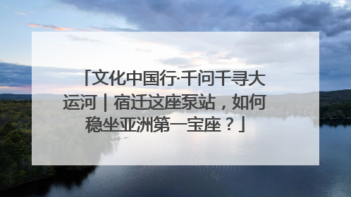 文化中国行·千问千寻大运河｜宿迁这座泵站，如何稳坐亚洲第一宝座？